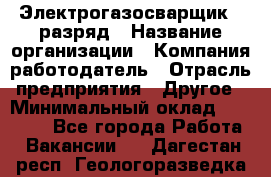 Электрогазосварщик 5 разряд › Название организации ­ Компания-работодатель › Отрасль предприятия ­ Другое › Минимальный оклад ­ 25 000 - Все города Работа » Вакансии   . Дагестан респ.,Геологоразведка п.